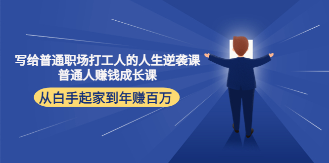 【副业项目4484期】写给普通职场打工人的人生逆袭课：普通人赚钱成长课 从白手起家到年赚百万-齐力副业
