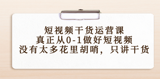 【副业项目4487期】短视频干货运营课，真正从0-1做好短视频，没有太多花里胡哨，只讲干货-齐力副业