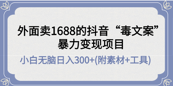 【副业项目4523期】外面卖1688抖音“毒文案”暴力变现项目 ，小白无脑日入300+(几十G素材+工具)-齐力副业