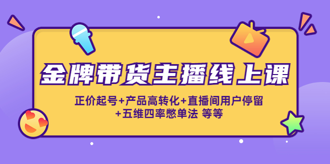 【副业项目4540期】金牌带货主播线上课：正价起号+产品高转化+直播间用户停留+五维四率憋单法-齐力副业