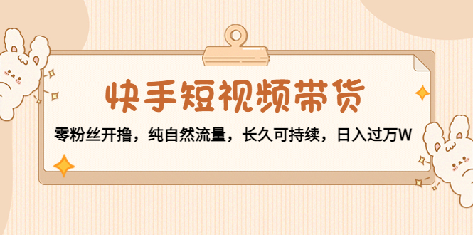 【副业项目4601期】快手短视频带货：零粉丝开撸，纯自然流量，长久可持续，日入过万W-齐力副业