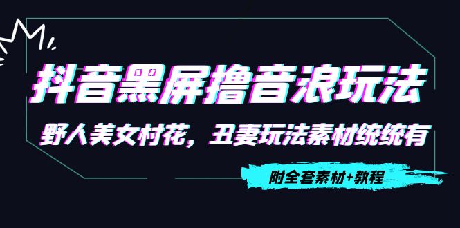 【副业项目4605期】抖音黑屏撸音浪玩法：野人美女村花，丑妻玩法素材统统有【教程+素材】-齐力副业