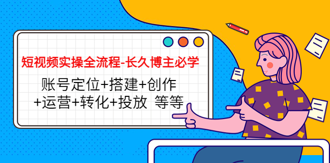 【副业项目4629期】短视频实操全流程-长久博主必学：账号定位+搭建+创作+运营+转化+投放-齐力副业