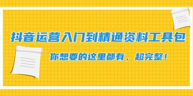 【副业项目4647期】抖音运营入门到精通资料工具包：你想要的这里都有，超完整-齐力副业