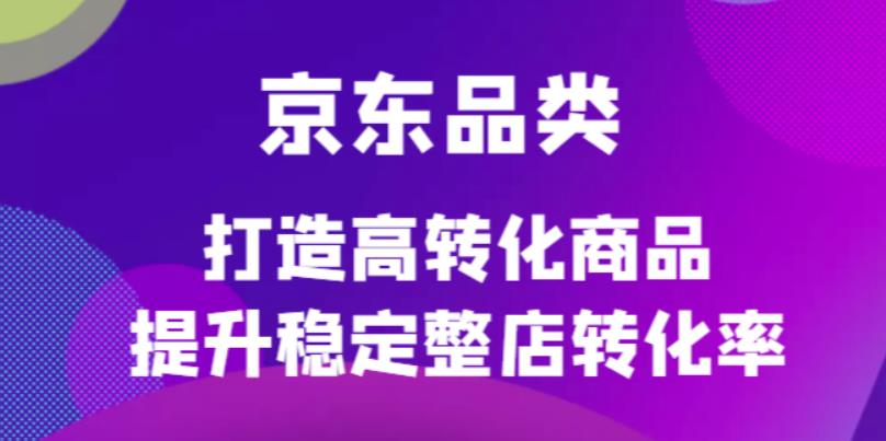 【副业项目4653期】京东电商品类定制培训课程，打造高转化商品提升稳定整店转化率-齐力副业
