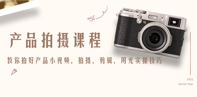 【副业项目4781期】产品拍摄课程，教你拍好产品小视频，拍摄，剪辑，用光实操技巧-齐力副业