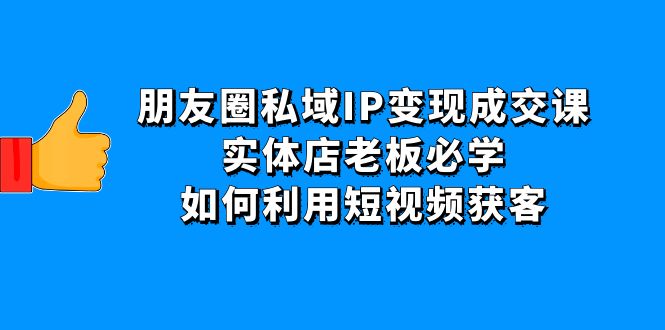 【副业项目4697期】朋友圈私域IP变现成交课：实体店老板必学，如何利用短视频获客-齐力副业