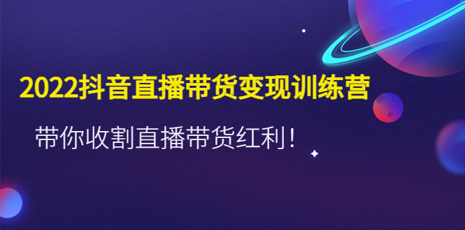 【副业项目4752期】2022抖音直播带货变现训练营，带你收割直播带货红利-齐力副业