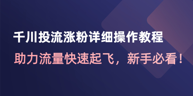 【副业项目4739期】千川投流涨粉详细操作教程：助力流量快速起飞，新手必看-齐力副业
