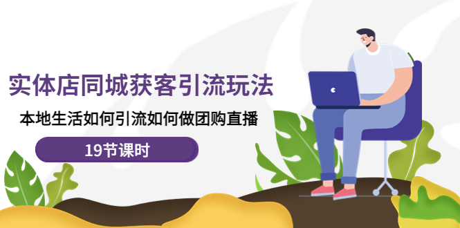 【副业项目4673期】实体店同城获客引流玩法，本地生活如何引流如何做团购直播（19节课时）-齐力副业