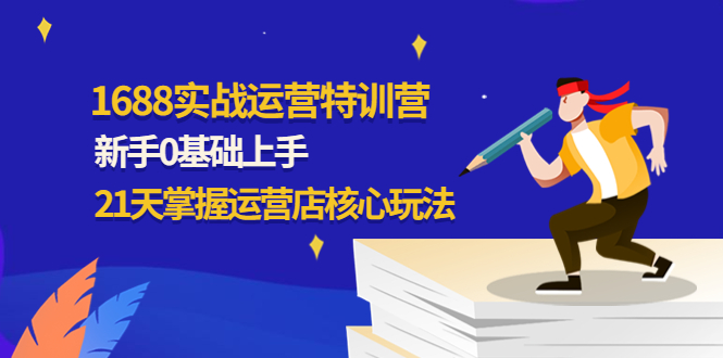 【副业项目4686期】1688实战特训营：新手0基础上手，21天掌握运营店核心玩法-齐力副业