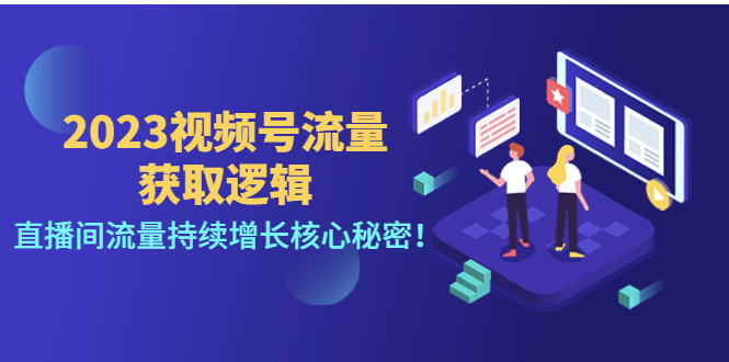 【副业项目4704期】2023视频号流量获取逻辑：直播间流量持续增长核心秘密-齐力副业