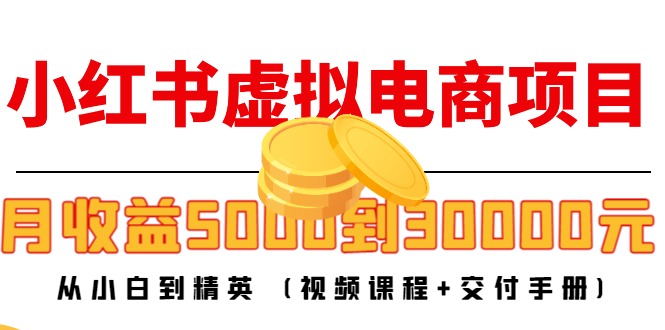 【副业项目4712期】小红书虚拟电商项目：从小白到精英 月收益5000到30000 (视频课程+交付手册)-齐力副业