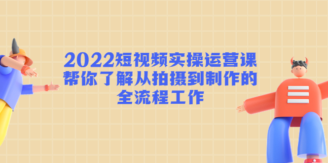 【副业项目4718期】2022短视频实操运营课：帮你了解从拍摄到制作的全流程工作-齐力副业
