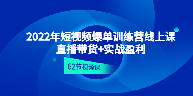 【副业项目4737期】2022年短视频爆单训练营线上课：直播带货+实操盈利（62节视频课)-齐力副业