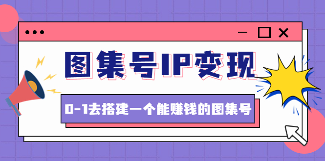 【副业项目4743期】图集号IP变现，0-1去搭建一个能赚钱的图集号（文档+资料+视频）无水印-齐力副业
