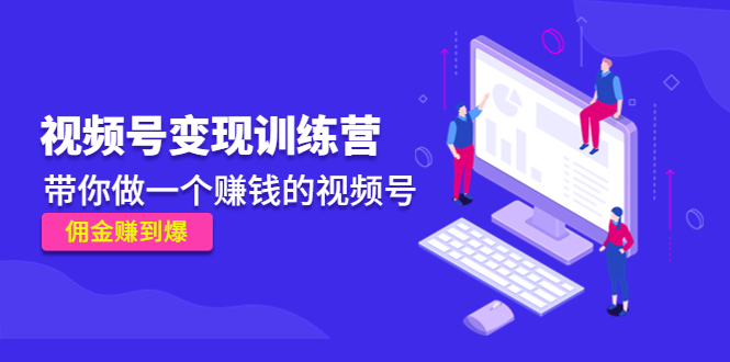 【副业项目4753期】《视频号变现训练营》带你做一个赚钱的视频号，佣金赚到爆-齐力副业