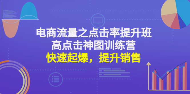 【副业项目4793期】电商流量之点击率提升班+高点击神图训练营：快速起爆，提升销售-齐力副业
