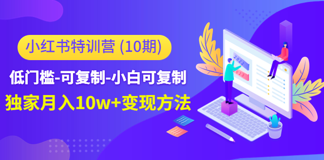 【副业项目4798期】小红书特训营（第10期）低门槛-可复制-小白可复制-独家月入10w+变现方法-齐力副业