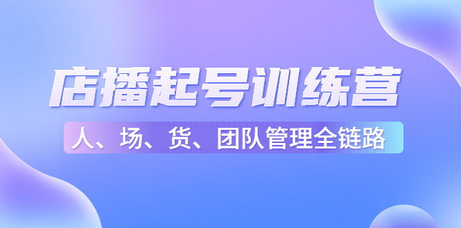 【副业项目4804期】店播起号训练营：帮助更多直播新人快速开启和度过起号阶段（16节）-齐力副业