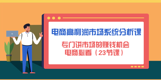 【副业项目4813期】电商高利润市场系统分析课：专门讲市场的赚钱机会，电商必看（23节课）-齐力副业