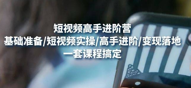 【副业项目4823期】视频高手进阶营：基础准备/短视频实操/高手进阶/变现落地，一套搞定-齐力副业