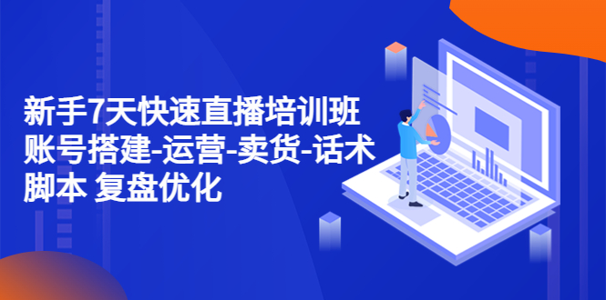 【副业项目4970期】新手7天快速直播培训班：账号搭建-运营-卖货-话术脚本 复盘优化（14节）-齐力副业