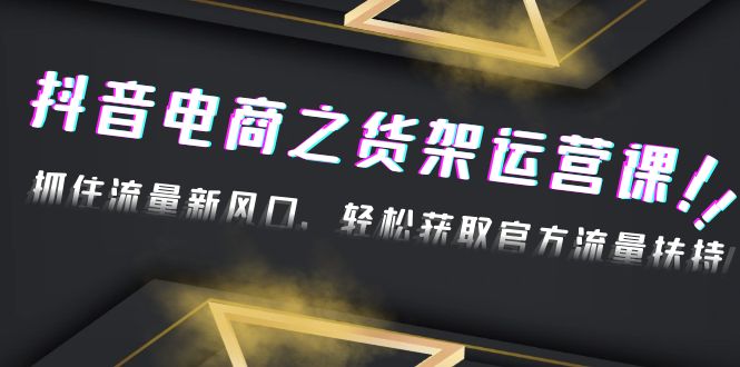 【副业项目4976期】2023抖音电商之货架运营课：抓住流量新风口，轻松获取官方流量扶持-齐力副业