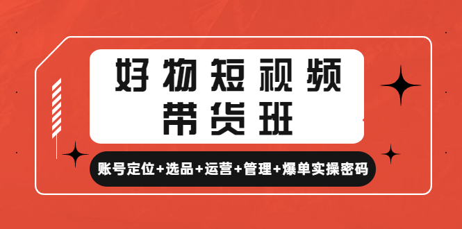 【副业项目4852期】好物短视频带货班：账号定位+选品+运营+管理+爆单实操密码-齐力副业
