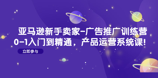 【副业项目4857期】亚马逊新手卖家-广告推广训练营：0-1入门到精通，产品运营系统课-齐力副业