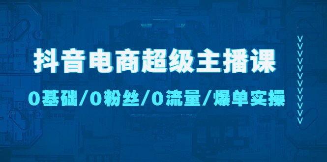 【副业项目4927期】抖音电商超级主播课：0基础、0粉丝、0流量、爆单实操-齐力副业