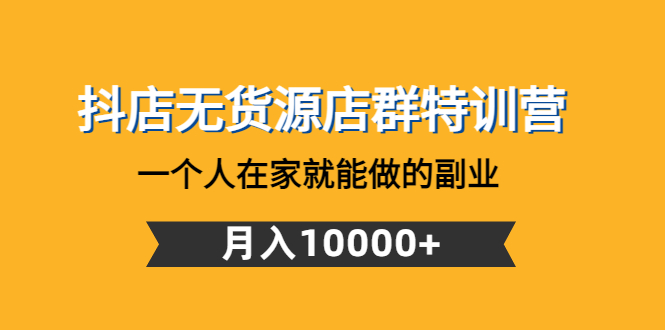 【副业项目4848期】抖店无货源店群特训营：一个人在家就能做的副业，月入10000+-齐力副业