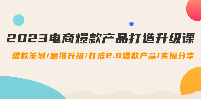 【副业项目4850期】2023电商爆款产品打造升级课：爆款策划/思维升级/打造2.0爆款产品/【推荐】-齐力副业
