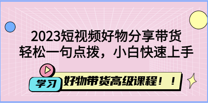 【副业项目4856期】2023短视频好物分享带货，好物带货高级课程，轻松一句点拨，小白快速上手-齐力副业