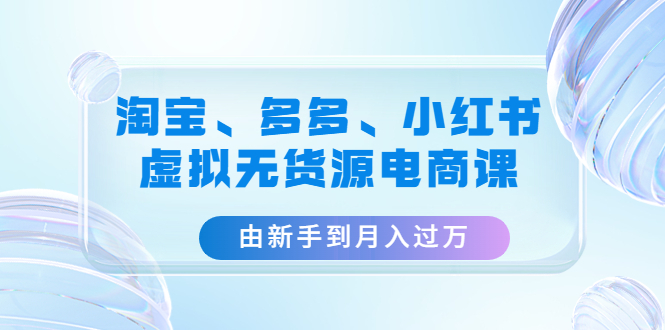 【副业项目4902期】淘宝、多多、小红书-虚拟无货源电商课：由新手到月入过万（3套课程）-齐力副业