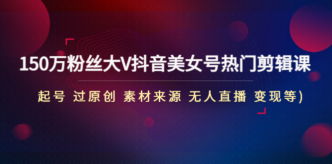 【副业项目4919期】150万粉丝大V抖音美女号热门剪辑课(起号 过原创 素材来源 无人直播 变现)-齐力副业