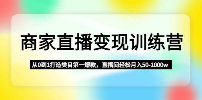 【副业项目4960期】商家直播变现训练营：从0到1打造类目第一爆款，直播间轻松月入50-1000w-齐力副业