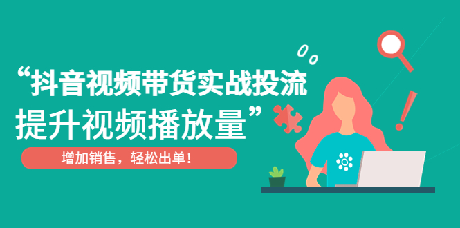 【副业项目4889期】抖音视频带货实战投流，提升视频播放量，增加销售轻松出单-齐力副业