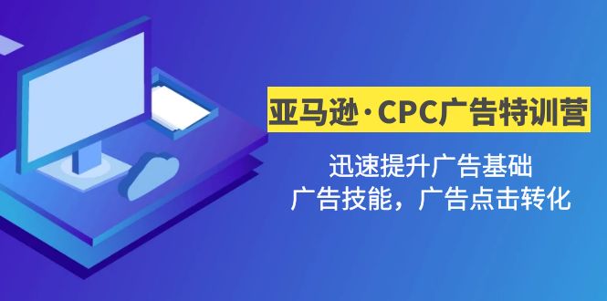 【副业项目5086期】亚马逊·CPC广告·2期特训营，迅速提升广告基础，广告技能，广告点击转化-齐力副业