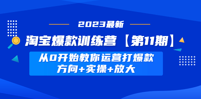 【副业项目5005期】淘宝爆款训练营【第11期】 从0开始教你运营打爆款，方向+实操+放大-齐力副业