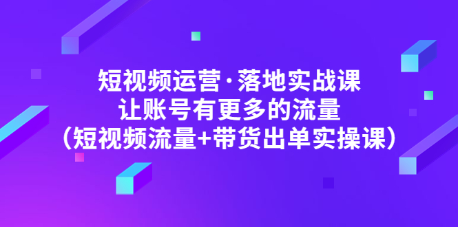 【副业项目5154期】短视频运营·落地实战课 让账号有更多的流量（短视频流量+带货出单实操）-齐力副业
