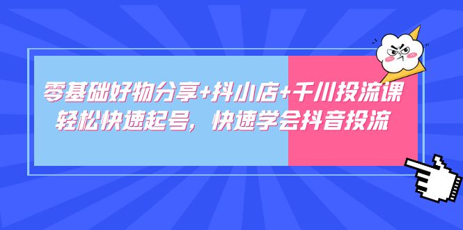 【副业项目5162期】零基础好物分享+抖小店+千川投流课：轻松快速起号，快速学会抖音投流-齐力副业