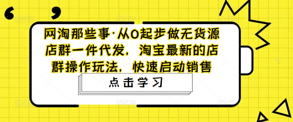【副业项目5168期】从0起步做无货源店群一件代发，淘宝最新的店群操作玩法，快速启动销售-齐力副业