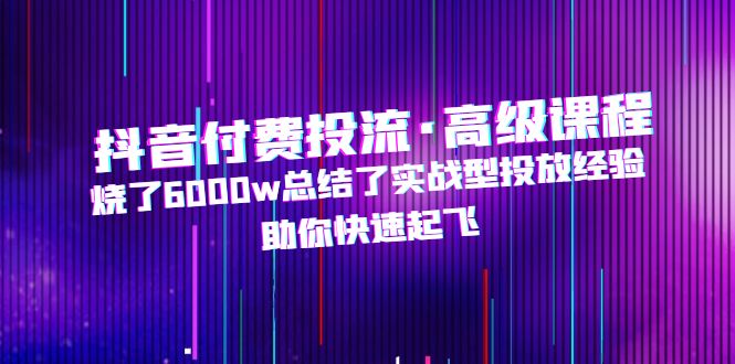 【副业项目5125期】抖音付费投流·高级课程，烧了6000w总结了实战型投放经验，助你快速起飞-齐力副业