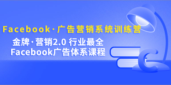 【副业项目5292期】Facebook·广告营销系统训练营：金牌·营销2.0 行业最全Facebook广告·体系-齐力副业
