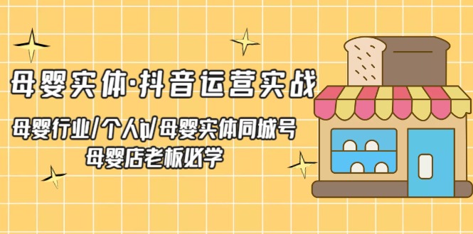 【副业项目5302期】母婴实体·抖音运营实战 母婴行业·个人ip·母婴实体同城号 母婴店老板必学-齐力副业