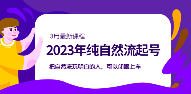 【副业项目5293期】2023年纯自然流·起号课程，把自然流·玩明白的人 可以闭眼上车（3月更新）-齐力副业