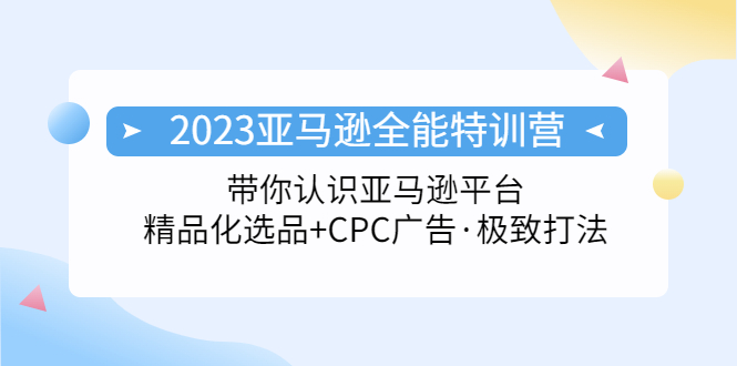 【副业项目5303期】2023亚马逊全能特训营：玩转亚马逊平台+精品化·选品+CPC广告·极致打法-齐力副业