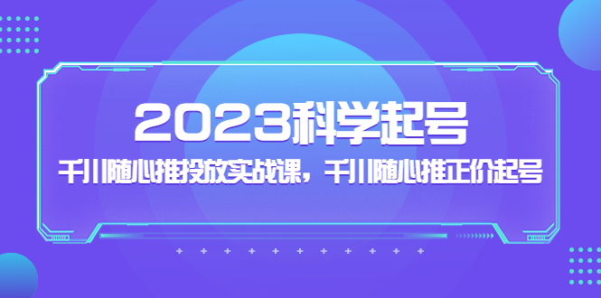 【副业项目5255期】2023科学起号，千川随心推投放实战课，千川随心推正价起号-齐力副业