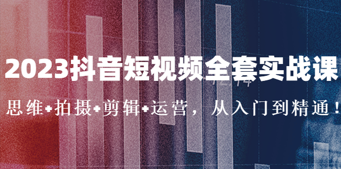 【副业项目5263期】2023抖音短视频全套实战课：思维+拍摄+剪辑+运营，从入门到精通-齐力副业